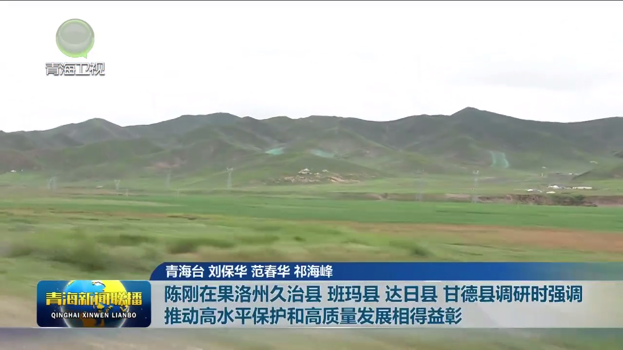 陳剛在果洛州久治縣 班瑪縣 達日縣 甘德縣調研時強調 推動高水平保護和高質量發展相得益彰