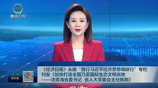 《經濟日報》頭版“踐行習近平經濟思想調研行”專欄刊發《加快打造全國乃至國際生態文明高地——訪青海省委書記 省人大常委會主任陳剛》