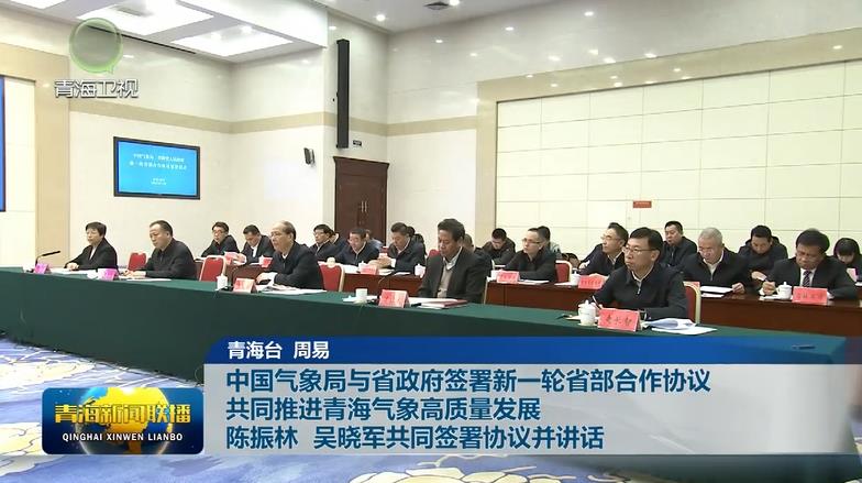 中國氣象局與省政府簽署新一輪省部合作協議 共同推進青海氣象高質量發展 陳振林吳曉軍共同簽署協議并講話