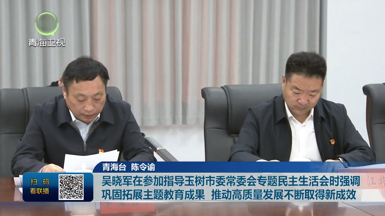 吳曉軍在參加指導(dǎo)玉樹市委常委會專題民主生活會時強調(diào) 鞏固拓展主題教育成果 推動高質(zhì)量發(fā)展不斷取得新成效