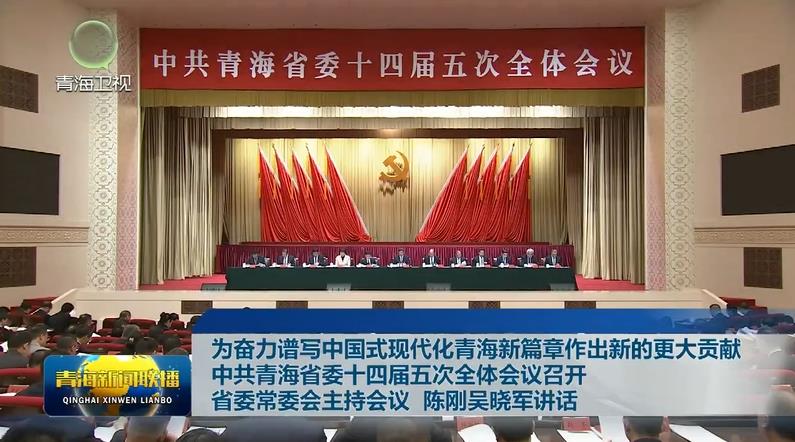 為奮力譜寫中國式現(xiàn)代化青海新篇章作出新的更大貢獻 中共青海省委十四屆五次全體會議召開 省委常委會主持會議 陳剛吳曉軍講話