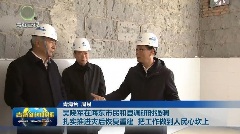 吳曉軍在海東市民和縣調研時強調 扎實推進災后恢復重建 把工作做到人民心坎上