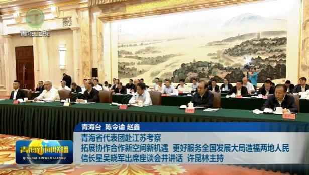 青海省代表團赴江蘇考察 拓展協作合作新空間新機遇 更好服務全國發展大局造福兩地人民 信長星吳曉軍出席座談會并講話 許昆林主持