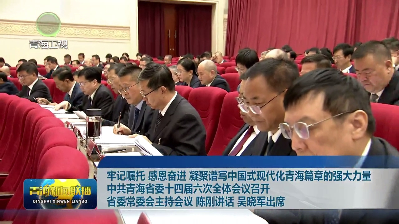 牢記囑托 感恩奮進 凝聚譜寫中國式現代化青海篇章的強大力量 中共青海省委十四屆六次全體會議召開 省委常委會主持會議 陳剛講話 吳曉軍出席 審議通過《中共青海省委關于深入學習貫徹習近平總書記考察青海重要講話精神奮力譜寫中國式現代化青海篇章的決定》
