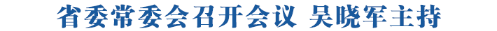 省委常委會(huì)召開會(huì)議 吳曉軍主持
